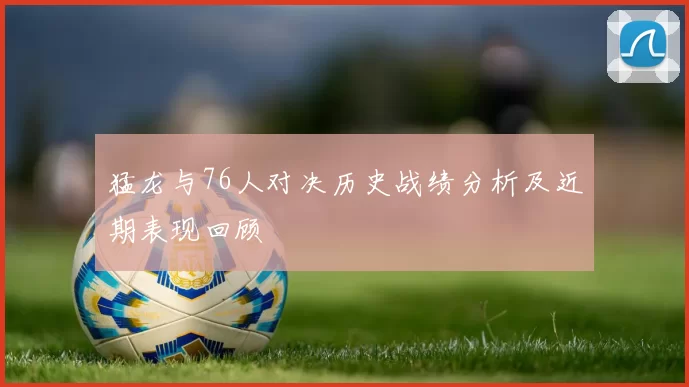 猛龙与76人对决历史战绩分析及近期表现回顾