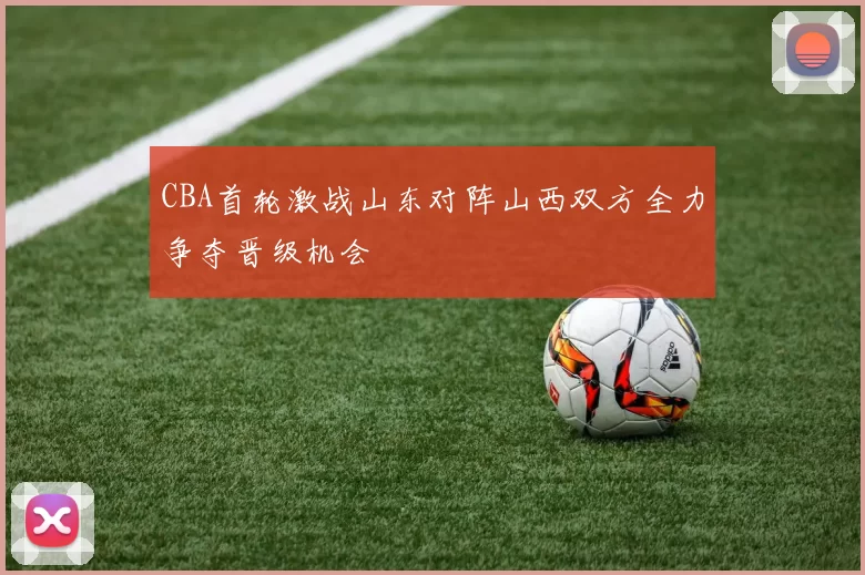 CBA首轮激战山东对阵山西双方全力争夺晋级机会