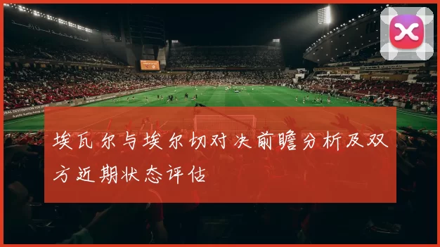 埃瓦尔与埃尔切对决前瞻分析及双方近期状态评估