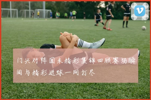 门兴对阵国米精彩集锦回顾赛场瞬间与精彩进球一网打尽