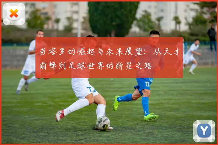 劳塔罗的崛起与未来展望：从天才前锋到足球世界的新星之路