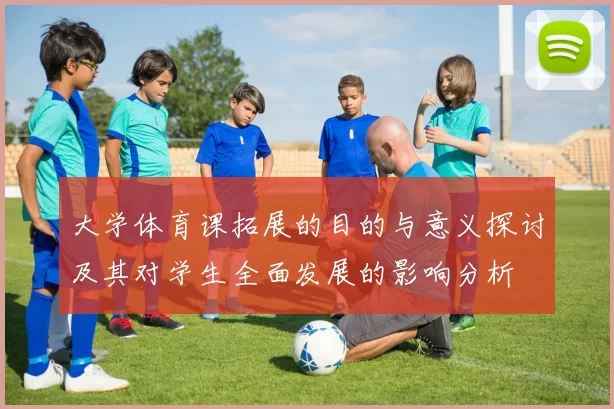 大学体育课拓展的目的与意义探讨及其对学生全面发展的影响分析