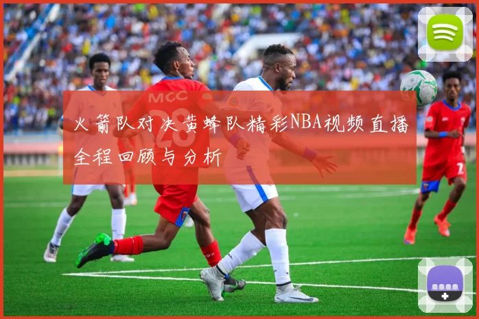 火箭队对决黄蜂队精彩NBA视频直播全程回顾与分析