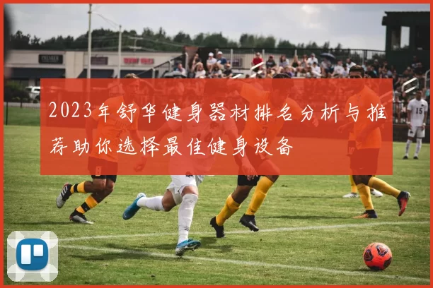 2023年舒华健身器材排名分析与推荐助你选择最佳健身设备