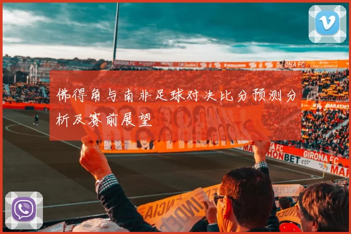 佛得角与南非足球对决比分预测分析及赛前展望
