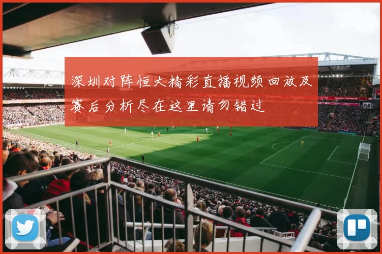 深圳对阵恒大精彩直播视频回放及赛后分析尽在这里请勿错过