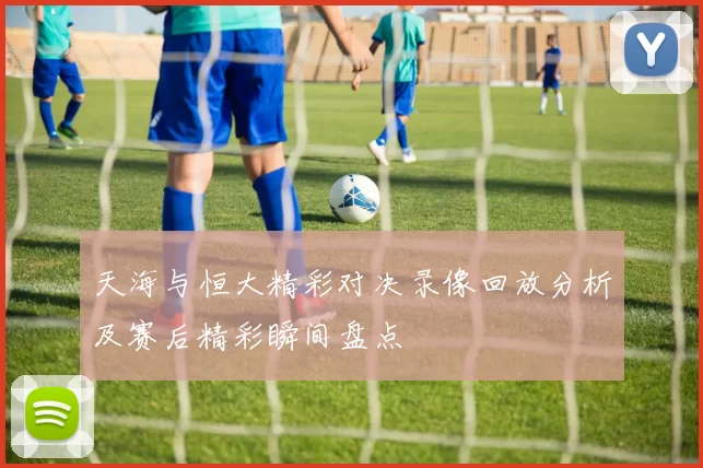 天海与恒大精彩对决录像回放分析及赛后精彩瞬间盘点