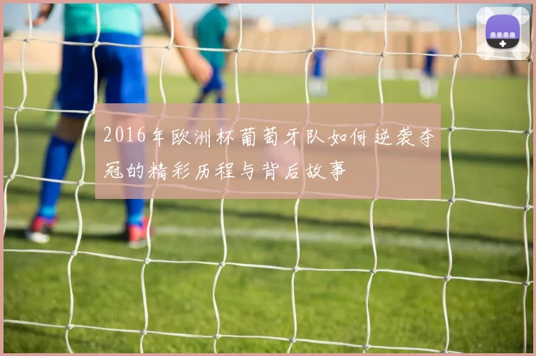 2016年欧洲杯葡萄牙队如何逆袭夺冠的精彩历程与背后故事