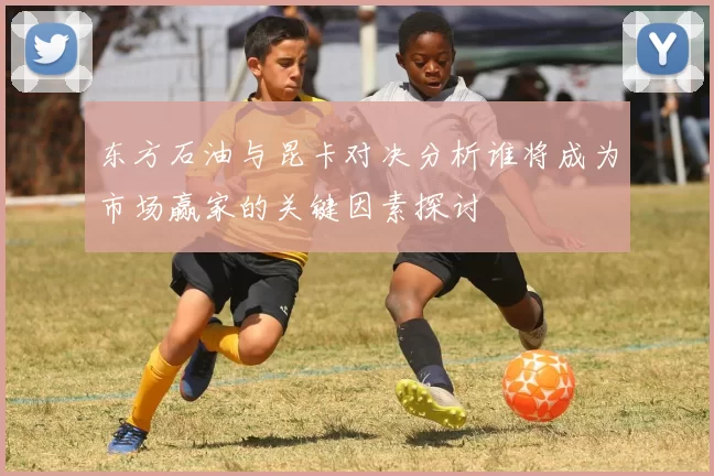 东方石油与昆卡对决分析谁将成为市场赢家的关键因素探讨