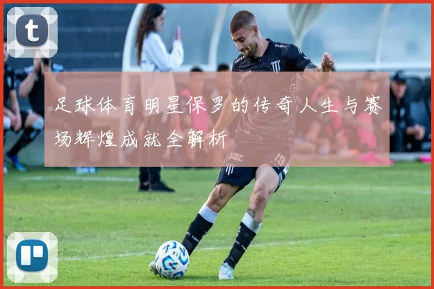 足球体育明星保罗的传奇人生与赛场辉煌成就全解析